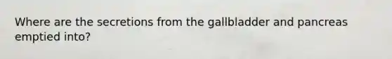 Where are the secretions from the gallbladder and pancreas emptied into?