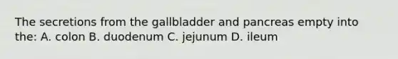 The secretions from the gallbladder and pancreas empty into the: A. colon B. duodenum C. jejunum D. ileum