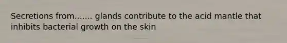 Secretions from....... glands contribute to the acid mantle that inhibits bacterial growth on the skin