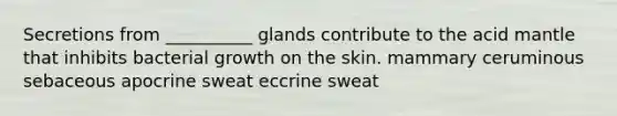 Secretions from __________ glands contribute to the acid mantle that inhibits bacterial growth on the skin. mammary ceruminous sebaceous apocrine sweat eccrine sweat