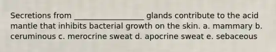 Secretions from __________________ glands contribute to the acid mantle that inhibits bacterial growth on the skin. a. mammary b. ceruminous c. merocrine sweat d. apocrine sweat e. sebaceous