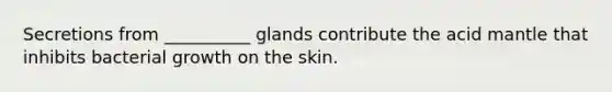 Secretions from __________ glands contribute the acid mantle that inhibits bacterial growth on the skin.