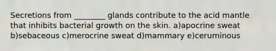 Secretions from ________ glands contribute to the acid mantle that inhibits bacterial growth on the skin. a)apocrine sweat b)sebaceous c)merocrine sweat d)mammary e)ceruminous