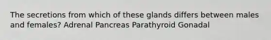 The secretions from which of these glands differs between males and females? Adrenal Pancreas Parathyroid Gonadal