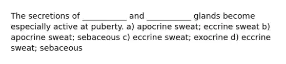 The secretions of ___________ and ___________ glands become especially active at puberty. a) apocrine sweat; eccrine sweat b) apocrine sweat; sebaceous c) eccrine sweat; exocrine d) eccrine sweat; sebaceous