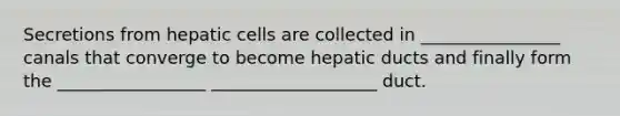 Secretions from hepatic cells are collected in ________________ canals that converge to become hepatic ducts and finally form the _________________ ___________________ duct.