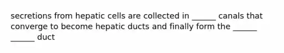 secretions from hepatic cells are collected in ______ canals that converge to become hepatic ducts and finally form the ______ ______ duct