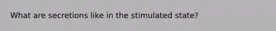 What are secretions like in the stimulated state?