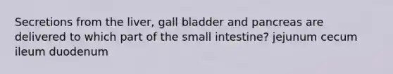 Secretions from the liver, gall bladder and pancreas are delivered to which part of the small intestine? jejunum cecum ileum duodenum