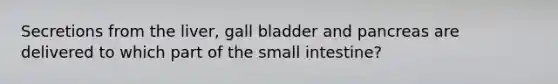 Secretions from the liver, gall bladder and pancreas are delivered to which part of <a href='https://www.questionai.com/knowledge/kt623fh5xn-the-small-intestine' class='anchor-knowledge'>the small intestine</a>?