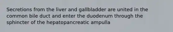 Secretions from <a href='https://www.questionai.com/knowledge/kR9aBthbil-the-liver-and-gallbladder' class='anchor-knowledge'>the liver and gallbladder</a> are united in the common bile duct and enter the duodenum through the sphincter of the hepatopancreatic ampulla