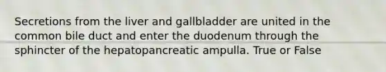 Secretions from <a href='https://www.questionai.com/knowledge/kR9aBthbil-the-liver-and-gallbladder' class='anchor-knowledge'>the liver and gallbladder</a> are united in the common bile duct and enter the duodenum through the sphincter of the hepatopancreatic ampulla. True or False