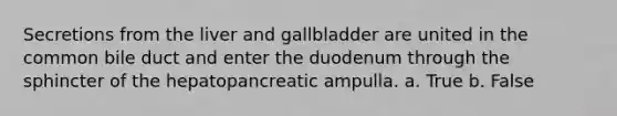 Secretions from the liver and gallbladder are united in the common bile duct and enter the duodenum through the sphincter of the hepatopancreatic ampulla. a. True b. False