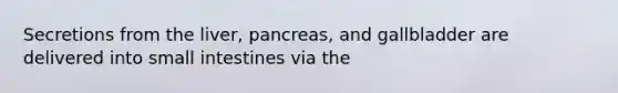 Secretions from the liver, pancreas, and gallbladder are delivered into small intestines via the