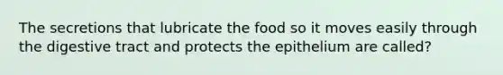 The secretions that lubricate the food so it moves easily through the digestive tract and protects the epithelium are called?