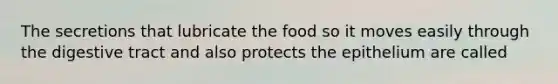 The secretions that lubricate the food so it moves easily through the digestive tract and also protects the epithelium are called