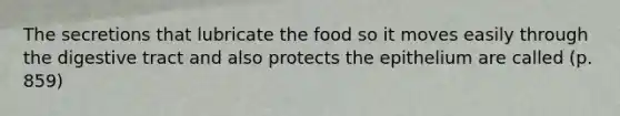 The secretions that lubricate the food so it moves easily through the digestive tract and also protects the epithelium are called (p. 859)