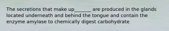 The secretions that make up_______ are produced in the glands located underneath and behind the tongue and contain the enzyme amylase to chemically digest carbohydrate