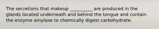 The secretions that makeup __________ are produced in the glands located underneath and behind the tongue and contain the enzyme amylase to chemically digest carbohydrate.