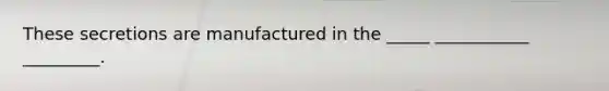 These secretions are manufactured in the _____ ___________ _________.