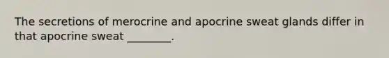 The secretions of merocrine and apocrine sweat glands differ in that apocrine sweat ________.