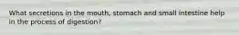 What secretions in the mouth, stomach and small intestine help in the process of digestion?