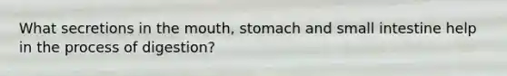 What secretions in the mouth, stomach and small intestine help in the process of digestion?