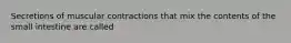 Secretions of muscular contractions that mix the contents of the small intestine are called