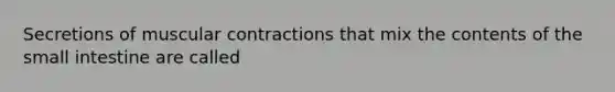 Secretions of muscular contractions that mix the contents of the small intestine are called