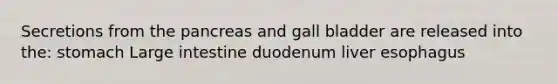 Secretions from the pancreas and gall bladder are released into the: stomach Large intestine duodenum liver esophagus