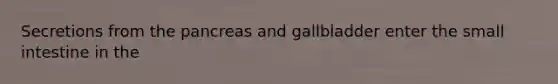 Secretions from the pancreas and gallbladder enter the small intestine in the