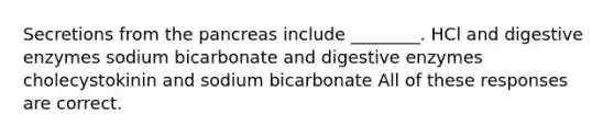 Secretions from the pancreas include ________. HCl and digestive enzymes sodium bicarbonate and digestive enzymes cholecystokinin and sodium bicarbonate All of these responses are correct.