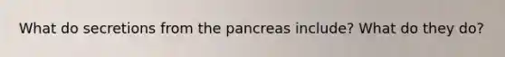 What do secretions from the pancreas include? What do they do?