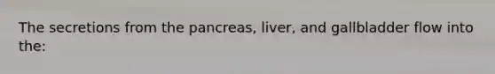 The secretions from <a href='https://www.questionai.com/knowledge/kITHRba4Cd-the-pancreas' class='anchor-knowledge'>the pancreas</a>, liver, and gallbladder flow into the: