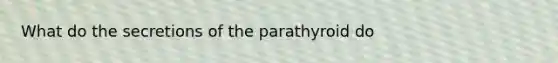 What do the secretions of the parathyroid do