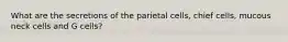 What are the secretions of the parietal cells, chief cells, mucous neck cells and G cells?