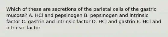 Which of these are secretions of the parietal cells of the gastric mucosa? A. HCl and pepsinogen B. pepsinogen and intrinsic factor C. gastrin and intrinsic factor D. HCl and gastrin E. HCl and intrinsic factor