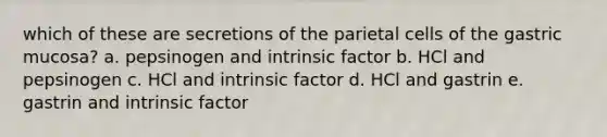 which of these are secretions of the parietal cells of the gastric mucosa? a. pepsinogen and intrinsic factor b. HCl and pepsinogen c. HCl and intrinsic factor d. HCl and gastrin e. gastrin and intrinsic factor