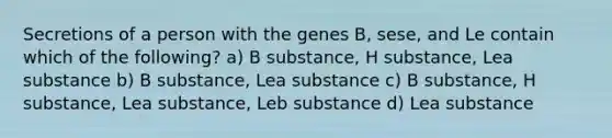 Secretions of a person with the genes B, sese, and Le contain which of the following? a) B substance, H substance, Lea substance b) B substance, Lea substance c) B substance, H substance, Lea substance, Leb substance d) Lea substance