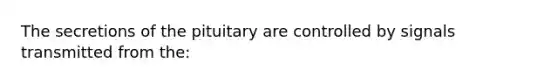 The secretions of the pituitary are controlled by signals transmitted from the: