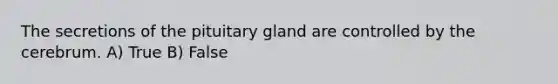 The secretions of the pituitary gland are controlled by the cerebrum. A) True B) False