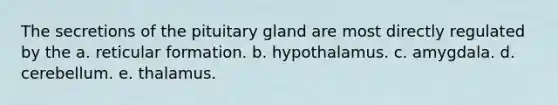 The secretions of the pituitary gland are most directly regulated by the a. reticular formation. b. hypothalamus. c. amygdala. d. cerebellum. e. thalamus.