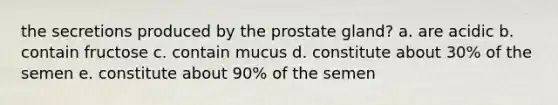 the secretions produced by the prostate gland? a. are acidic b. contain fructose c. contain mucus d. constitute about 30% of the semen e. constitute about 90% of the semen