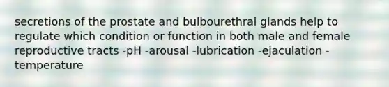 secretions of the prostate and bulbourethral glands help to regulate which condition or function in both male and female reproductive tracts -pH -arousal -lubrication -ejaculation -temperature