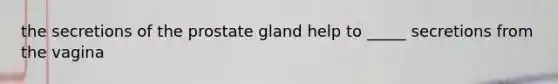 the secretions of the prostate gland help to _____ secretions from the vagina