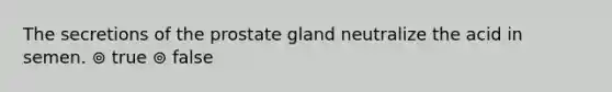 The secretions of the prostate gland neutralize the acid in semen. ⊚ true ⊚ false