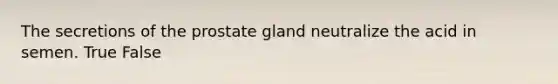 The secretions of the prostate gland neutralize the acid in semen. True False