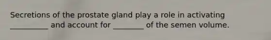 Secretions of the prostate gland play a role in activating __________ and account for ________ of the semen volume.