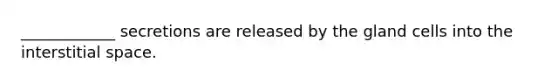 ____________ secretions are released by the gland cells into the interstitial space.