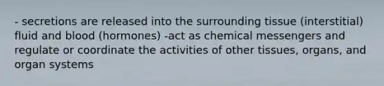 - secretions are released into the surrounding tissue (interstitial) fluid and blood (hormones) -act as chemical messengers and regulate or coordinate the activities of other tissues, organs, and organ systems